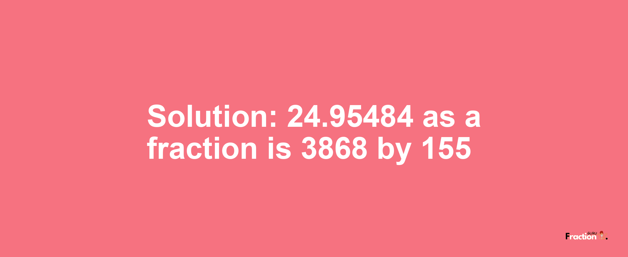 Solution:24.95484 as a fraction is 3868/155